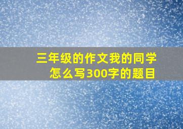 三年级的作文我的同学怎么写300字的题目