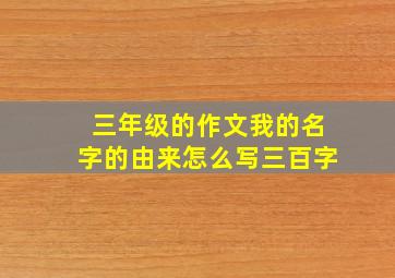 三年级的作文我的名字的由来怎么写三百字