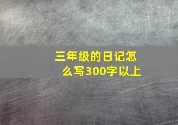 三年级的日记怎么写300字以上