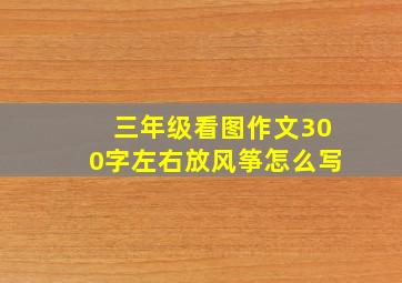 三年级看图作文300字左右放风筝怎么写