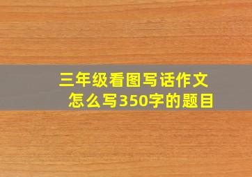 三年级看图写话作文怎么写350字的题目