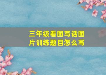 三年级看图写话图片训练题目怎么写