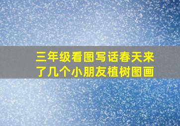 三年级看图写话春天来了几个小朋友植树图画