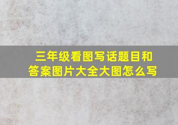 三年级看图写话题目和答案图片大全大图怎么写