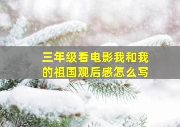 三年级看电影我和我的祖国观后感怎么写