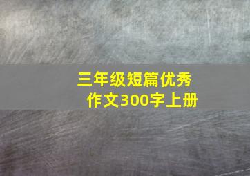 三年级短篇优秀作文300字上册