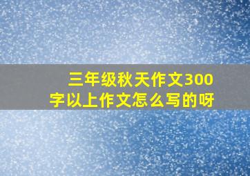 三年级秋天作文300字以上作文怎么写的呀