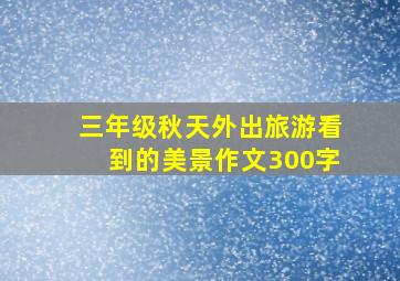 三年级秋天外出旅游看到的美景作文300字