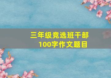 三年级竞选班干部100字作文题目