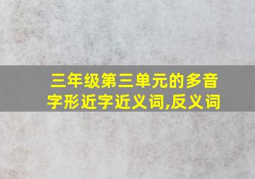 三年级第三单元的多音字形近字近义词,反义词