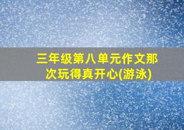 三年级第八单元作文那次玩得真开心(游泳)