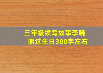 三年级续写故事李晓明过生日300字左右