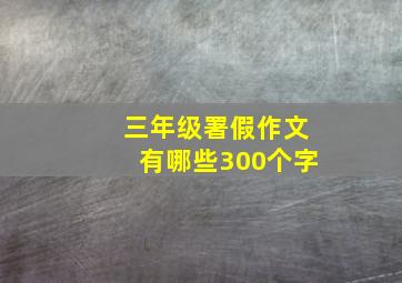 三年级署假作文有哪些300个字