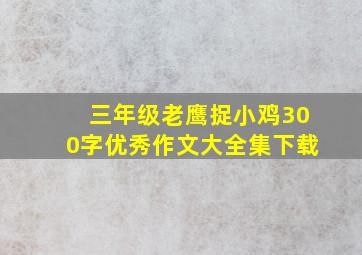 三年级老鹰捉小鸡300字优秀作文大全集下载