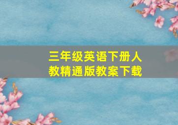 三年级英语下册人教精通版教案下载