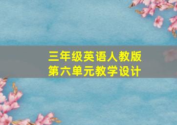 三年级英语人教版第六单元教学设计