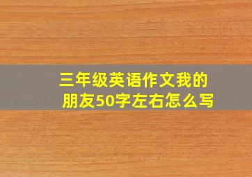 三年级英语作文我的朋友50字左右怎么写