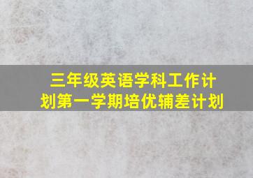 三年级英语学科工作计划第一学期培优辅差计划