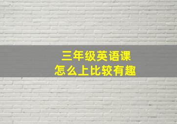 三年级英语课怎么上比较有趣