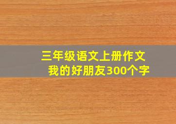 三年级语文上册作文我的好朋友300个字