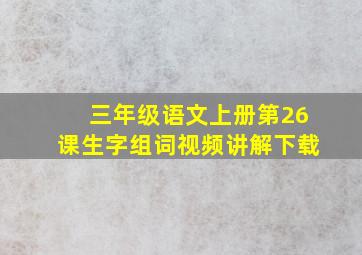 三年级语文上册第26课生字组词视频讲解下载