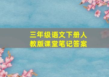 三年级语文下册人教版课堂笔记答案