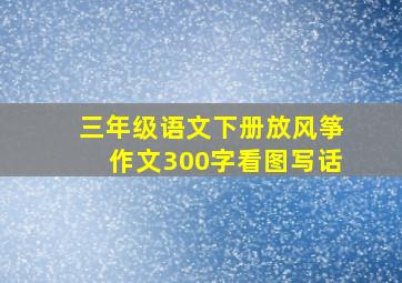 三年级语文下册放风筝作文300字看图写话