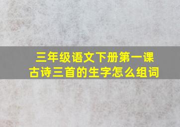 三年级语文下册第一课古诗三首的生字怎么组词