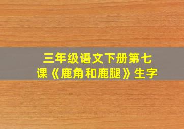 三年级语文下册第七课《鹿角和鹿腿》生字