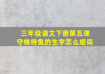 三年级语文下册第五课守株待兔的生字怎么组词