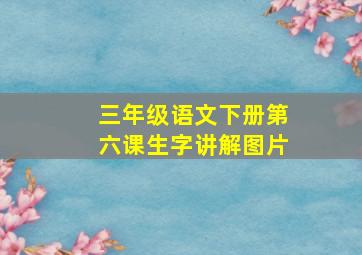 三年级语文下册第六课生字讲解图片