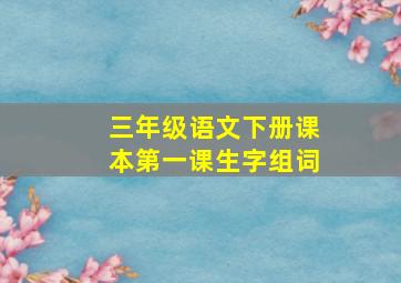 三年级语文下册课本第一课生字组词