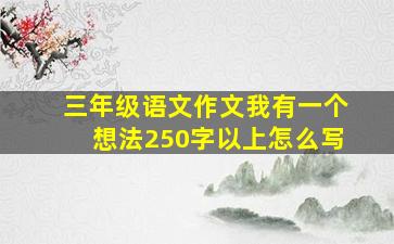 三年级语文作文我有一个想法250字以上怎么写