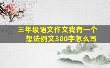 三年级语文作文我有一个想法例文300字怎么写