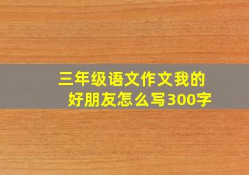 三年级语文作文我的好朋友怎么写300字