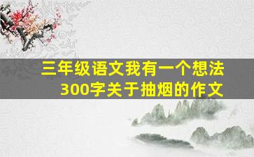 三年级语文我有一个想法300字关于抽烟的作文