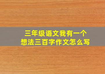 三年级语文我有一个想法三百字作文怎么写