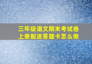 三年级语文期末考试卷上册配送答题卡怎么做