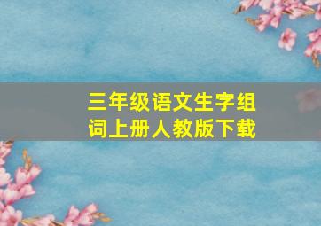 三年级语文生字组词上册人教版下载