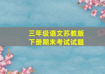 三年级语文苏教版下册期末考试试题