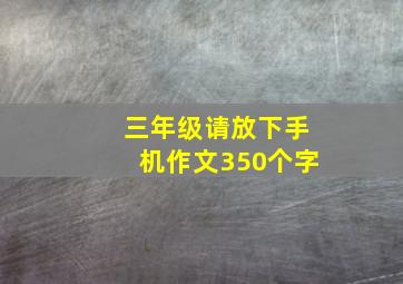 三年级请放下手机作文350个字