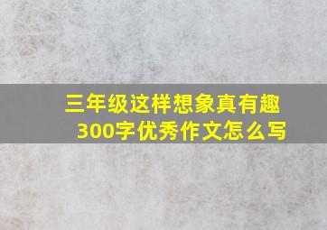 三年级这样想象真有趣300字优秀作文怎么写