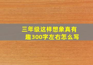 三年级这样想象真有趣300字左右怎么写