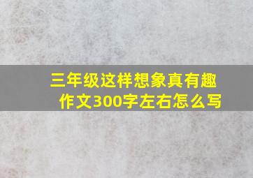 三年级这样想象真有趣作文300字左右怎么写