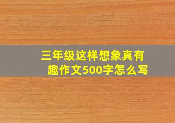 三年级这样想象真有趣作文500字怎么写