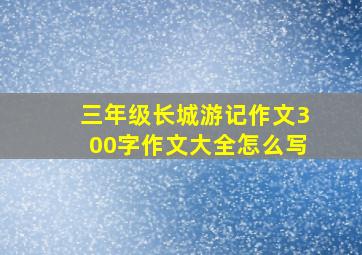 三年级长城游记作文300字作文大全怎么写