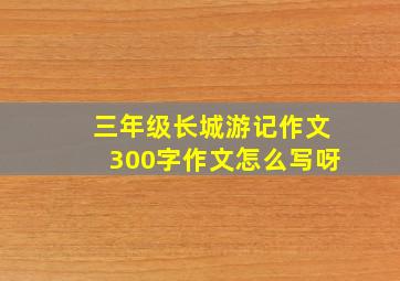 三年级长城游记作文300字作文怎么写呀