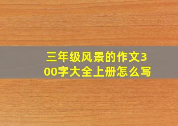 三年级风景的作文300字大全上册怎么写