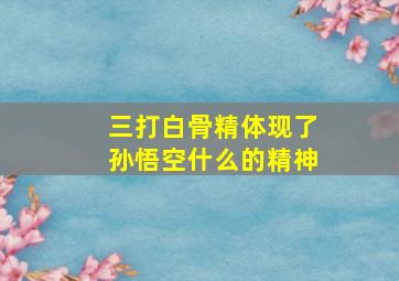 三打白骨精体现了孙悟空什么的精神