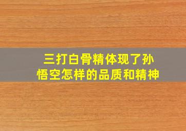 三打白骨精体现了孙悟空怎样的品质和精神